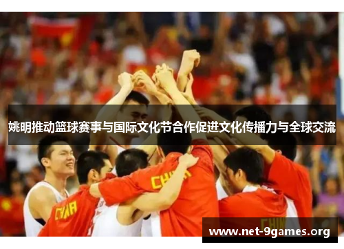 姚明推动篮球赛事与国际文化节合作促进文化传播力与全球交流