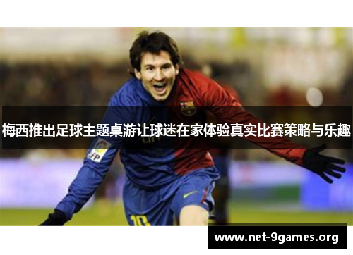 梅西推出足球主题桌游让球迷在家体验真实比赛策略与乐趣 梅西推出足球主题桌游让球迷在家体验真实比赛策略与乐趣
