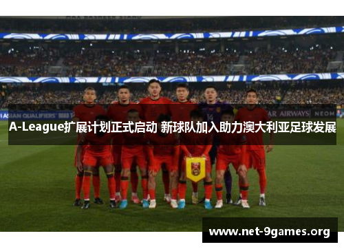 A-League扩展计划正式启动 新球队加入助力澳大利亚足球发展 A-League扩展计划正式启动 新球队加入助力澳大利亚足球发展