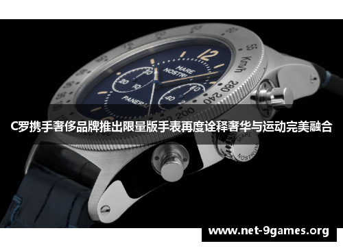 C罗携手奢侈品牌推出限量版手表再度诠释奢华与运动完美融合 C罗携手奢侈品牌推出限量版手表再度诠释奢华与运动完美融合