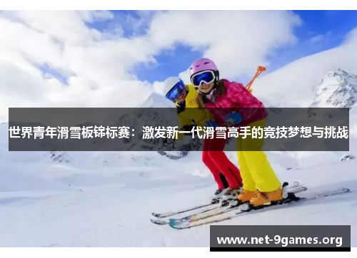 世界青年滑雪板锦标赛:激发新一代滑雪高手的竞技梦想与挑战 世界青年滑雪板锦标赛:激发新一代滑雪高手的竞技梦想与挑战