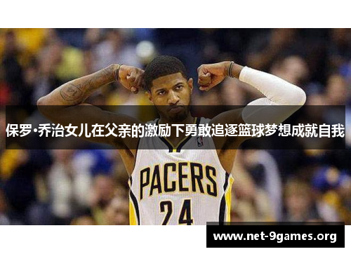 保罗·乔治女儿在父亲的激励下勇敢追逐篮球梦想成就自我 保罗·乔治女儿在父亲的激励下勇敢追逐篮球梦想成就自我