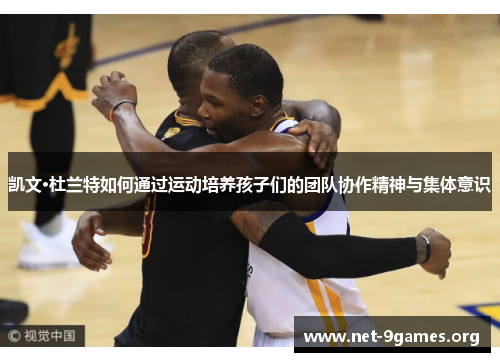 凯文·杜兰特如何通过运动培养孩子们的团队协作精神与集体意识 凯文·杜兰特如何通过运动培养孩子们的团队协作精神与集体意识