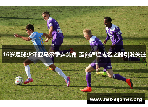 16岁足球少年亚马尔崭露头角 走向辉煌成名之路引发关注 16岁足球少年亚马尔崭露头角 走向辉煌成名之路引发关注