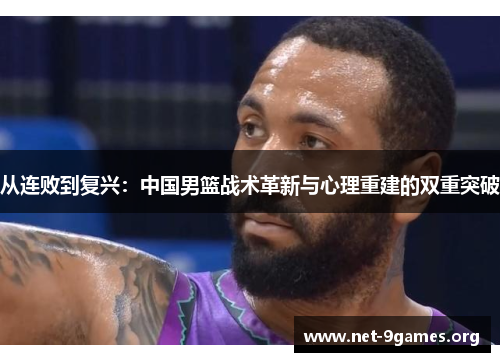 从连败到复兴:中国男篮战术革新与心理重建的双重突破 从连败到复兴:中国男篮战术革新与心理重建的双重突破