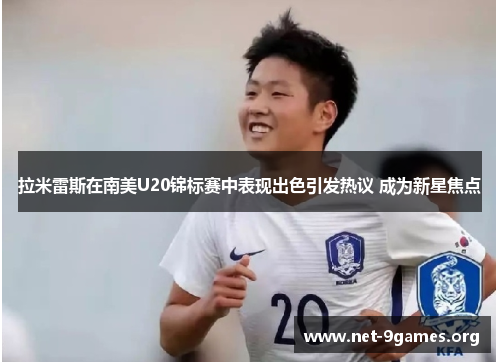 拉米雷斯在南美U20锦标赛中表现出色引发热议 成为新星焦点 拉米雷斯在南美U20锦标赛中表现出色引发热议 成为新星焦点