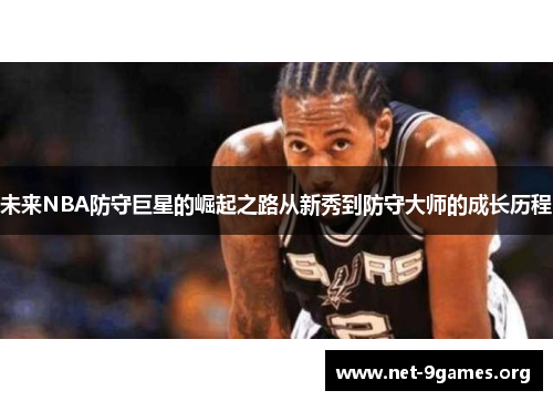 未来NBA防守巨星的崛起之路从新秀到防守大师的成长历程 未来NBA防守巨星的崛起之路从新秀到防守大师的成长历程