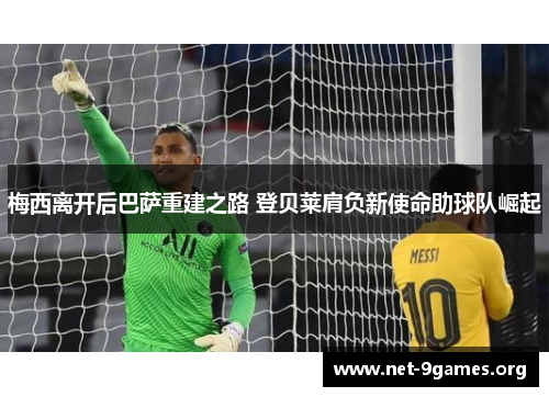 梅西离开后巴萨重建之路 登贝莱肩负新使命助球队崛起 梅西离开后巴萨重建之路 登贝莱肩负新使命助球队崛起