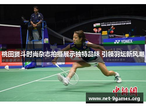 桃田贤斗时尚杂志拍摄展示独特品味 引领羽坛新风潮 桃田贤斗时尚杂志拍摄展示独特品味 引领羽坛新风潮