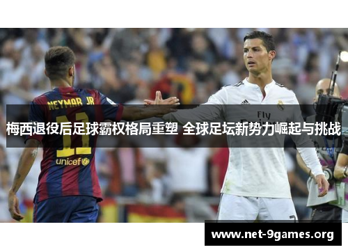 梅西退役后足球霸权格局重塑 全球足坛新势力崛起与挑战 梅西退役后足球霸权格局重塑 全球足坛新势力崛起与挑战