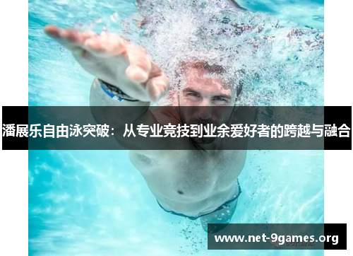 潘展乐自由泳突破:从专业竞技到业余爱好者的跨越与融合 潘展乐自由泳突破:从专业竞技到业余爱好者的跨越与融合