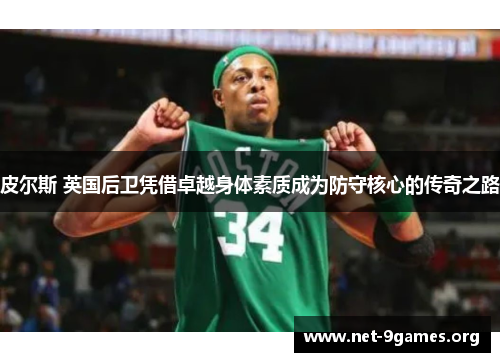 皮尔斯 英国后卫凭借卓越身体素质成为防守核心的传奇之路 皮尔斯 英国后卫凭借卓越身体素质成为防守核心的传奇之路