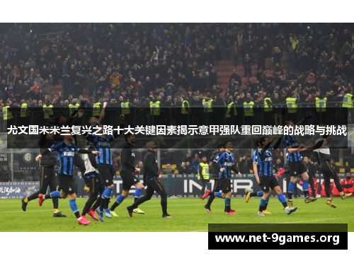 尤文国米米兰复兴之路十大关键因素揭示意甲强队重回巅峰的战略与挑战 尤文国米米兰复兴之路十大关键因素揭示意甲强队重回巅峰的战略与挑战