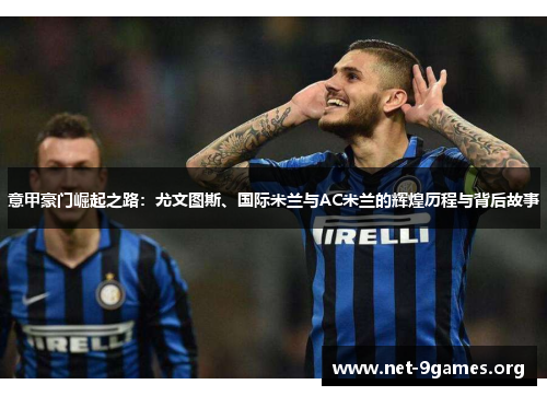 意甲豪门崛起之路:尤文图斯、国际米兰与AC米兰的辉煌历程与背后故事 意甲豪门崛起之路:尤文图斯、国际米兰与AC米兰的辉煌历程与背后故事