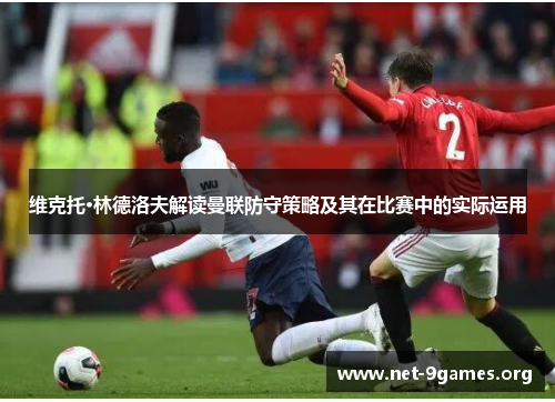 维克托·林德洛夫解读曼联防守策略及其在比赛中的实际运用 维克托·林德洛夫解读曼联防守策略及其在比赛中的实际运用