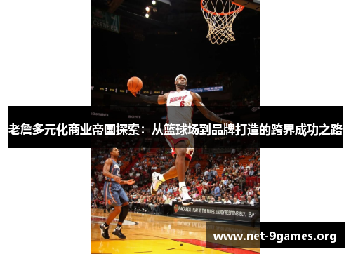 老詹多元化商业帝国探索:从篮球场到品牌打造的跨界成功之路 老詹多元化商业帝国探索:从篮球场到品牌打造的跨界成功之路