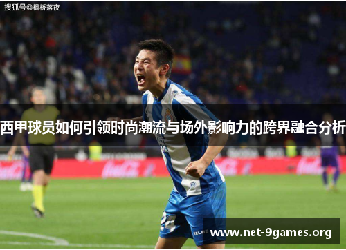 西甲球员如何引领时尚潮流与场外影响力的跨界融合分析 西甲球员如何引领时尚潮流与场外影响力的跨界融合分析