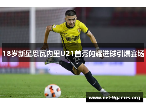 18岁新星恩瓦内里U21首秀闪耀进球引爆赛场