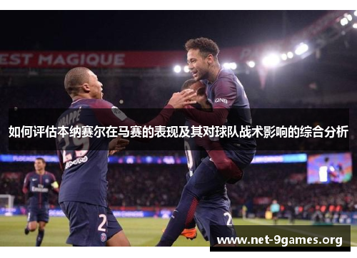 如何评估本纳赛尔在马赛的表现及其对球队战术影响的综合分析 如何评估本纳赛尔在马赛的表现及其对球队战术影响的综合分析