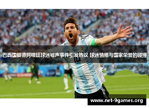 巴西国脚遭阿根廷球迷嘘声事件引发热议 球迷情绪与国家荣誉的碰撞 巴西国脚遭阿根廷球迷嘘声事件引发热议 球迷情绪与国家荣誉的碰撞