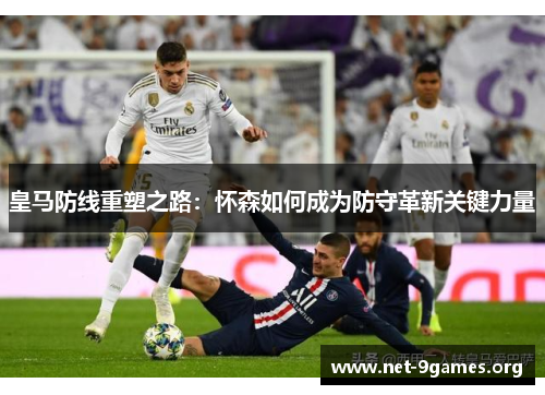 皇马防线重塑之路:怀森如何成为防守革新关键力量 皇马防线重塑之路:怀森如何成为防守革新关键力量