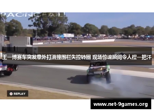 王一博赛车突发意外打滑撞围栏失控转圈 现场惊魂瞬间令人捏一把汗 王一博赛车突发意外打滑撞围栏失控转圈 现场惊魂瞬间令人捏一把汗