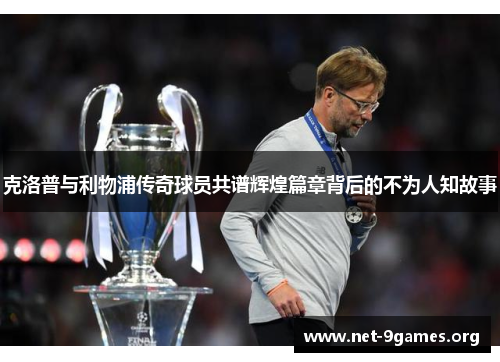 克洛普与利物浦传奇球员共谱辉煌篇章背后的不为人知故事 克洛普与利物浦传奇球员共谱辉煌篇章背后的不为人知故事