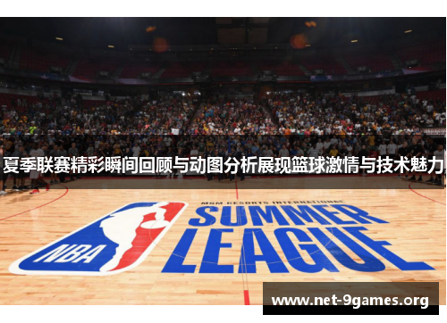 夏季联赛精彩瞬间回顾与动图分析展现篮球激情与技术魅力