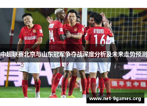 中超联赛北京与山东冠军争夺战深度分析及未来走势预测 中超联赛北京与山东冠军争夺战深度分析及未来走势预测