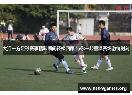 大连一方足球赛事精彩瞬间轻松回顾 与你一起重温赛场激情时刻 大连一方足球赛事精彩瞬间轻松回顾 与你一起重温赛场激情时刻