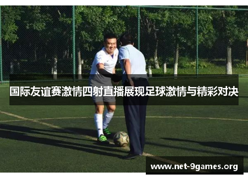 国际友谊赛激情四射直播展现足球激情与精彩对决 国际友谊赛激情四射直播展现足球激情与精彩对决
