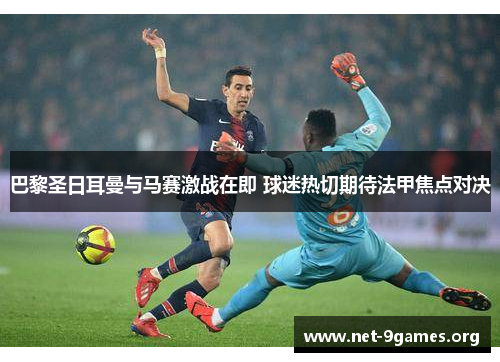 巴黎圣日耳曼与马赛激战在即 球迷热切期待法甲焦点对决 巴黎圣日耳曼与马赛激战在即 球迷热切期待法甲焦点对决