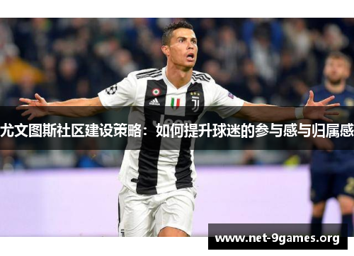 尤文图斯社区建设策略:如何提升球迷的参与感与归属感 尤文图斯社区建设策略:如何提升球迷的参与感与归属感