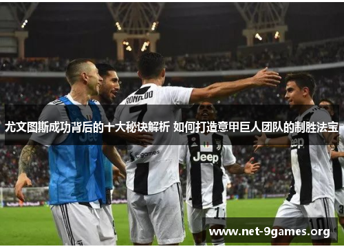 尤文图斯成功背后的十大秘诀解析 如何打造意甲巨人团队的制胜法宝 尤文图斯成功背后的十大秘诀解析 如何打造意甲巨人团队的制胜法宝