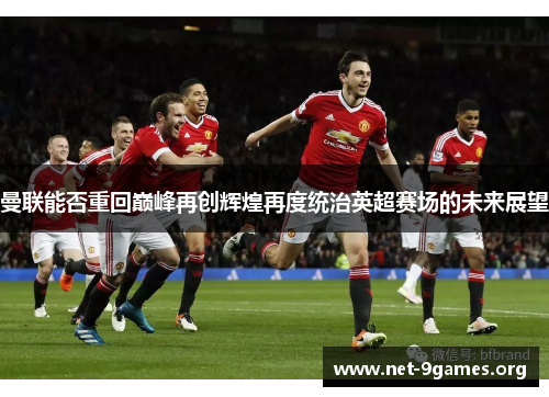 曼联能否重回巅峰再创辉煌再度统治英超赛场的未来展望 曼联能否重回巅峰再创辉煌再度统治英超赛场的未来展望