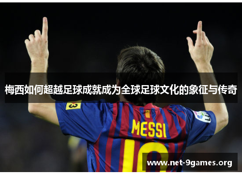 梅西如何超越足球成就成为全球足球文化的象征与传奇 梅西如何超越足球成就成为全球足球文化的象征与传奇