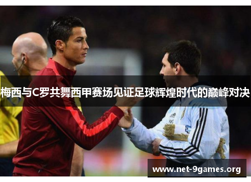 梅西与C罗共舞西甲赛场见证足球辉煌时代的巅峰对决 梅西与C罗共舞西甲赛场见证足球辉煌时代的巅峰对决