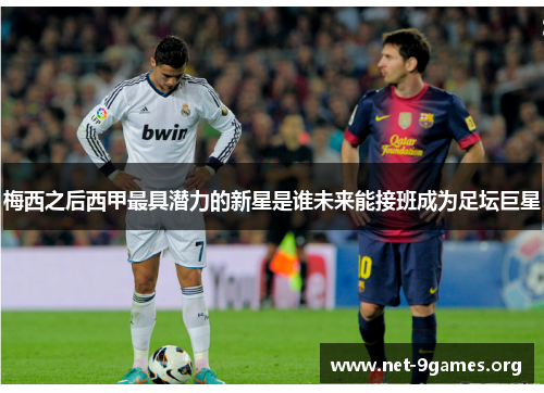 梅西之后西甲最具潜力的新星是谁未来能接班成为足坛巨星 梅西之后西甲最具潜力的新星是谁未来能接班成为足坛巨星