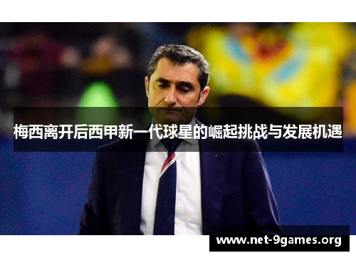 梅西离开后西甲新一代球星的崛起挑战与发展机遇 梅西离开后西甲新一代球星的崛起挑战与发展机遇