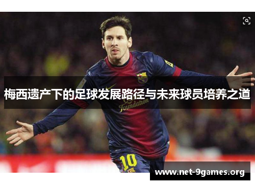 梅西遗产下的足球发展路径与未来球员培养之道 梅西遗产下的足球发展路径与未来球员培养之道