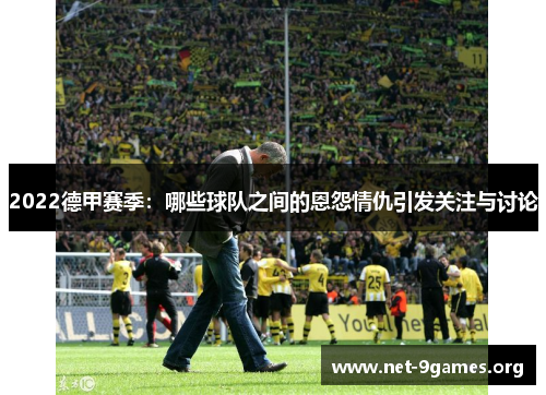 2022德甲赛季:哪些球队之间的恩怨情仇引发关注与讨论 2022德甲赛季:哪些球队之间的恩怨情仇引发关注与讨论