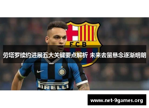 劳塔罗续约进展五大关键要点解析 未来去留悬念逐渐明朗 劳塔罗续约进展五大关键要点解析 未来去留悬念逐渐明朗