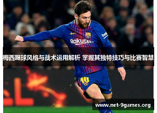 梅西踢球风格与战术运用解析 掌握其独特技巧与比赛智慧 梅西踢球风格与战术运用解析 掌握其独特技巧与比赛智慧