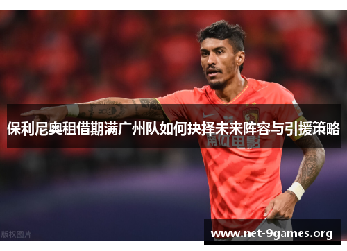 保利尼奥租借期满广州队如何抉择未来阵容与引援策略 保利尼奥租借期满广州队如何抉择未来阵容与引援策略