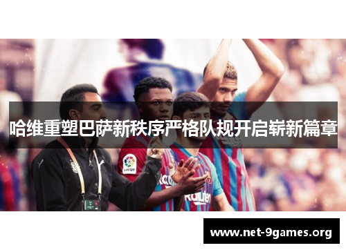 哈维重塑巴萨新秩序严格队规开启崭新篇章 哈维重塑巴萨新秩序严格队规开启崭新篇章