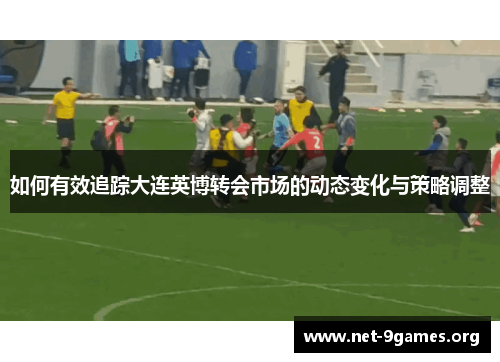 如何有效追踪大连英博转会市场的动态变化与策略调整 如何有效追踪大连英博转会市场的动态变化与策略调整