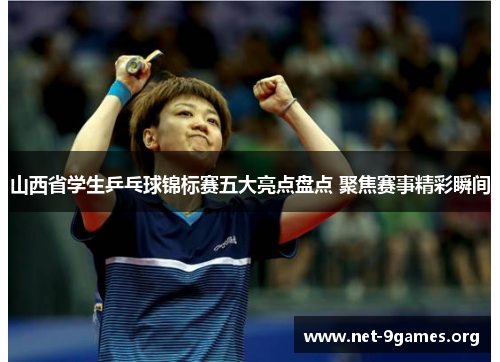 山西省学生乒乓球锦标赛五大亮点盘点 聚焦赛事精彩瞬间 山西省学生乒乓球锦标赛五大亮点盘点 聚焦赛事精彩瞬间