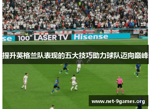 提升英格兰队表现的五大技巧助力球队迈向巅峰 提升英格兰队表现的五大技巧助力球队迈向巅峰