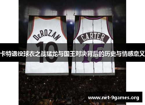 卡特退役球衣之战猛龙与国王对决背后的历史与情感意义 卡特退役球衣之战猛龙与国王对决背后的历史与情感意义