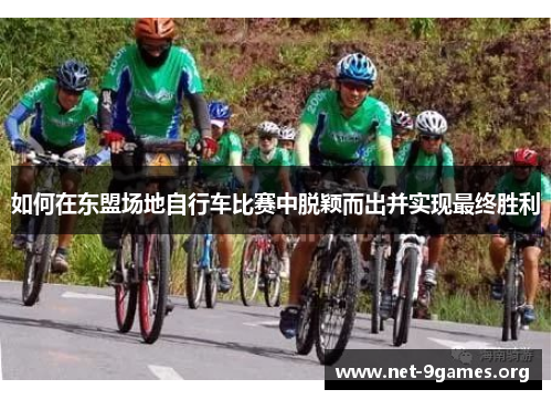 如何在东盟场地自行车比赛中脱颖而出并实现最终胜利 如何在东盟场地自行车比赛中脱颖而出并实现最终胜利